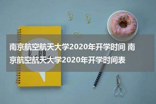 南京航空航天大学2020年开学时间 南京航空航天大学2020年开学时间表