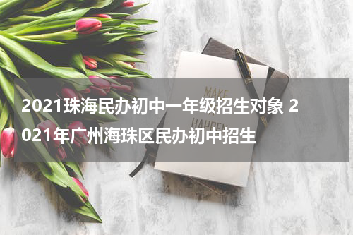 2021珠海民办初中一年级招生对象 2021年广州海珠区民办初中招生