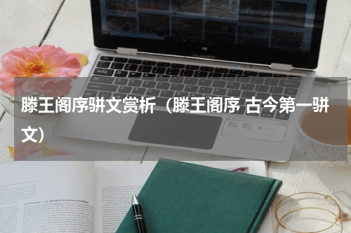 滕王阁序骈文赏析（滕王阁序 古今第一骈文）