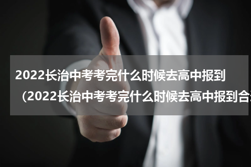 2022长治中考考完什么时候去高中报到（2022长治中考考完什么时候去高中报到合适）