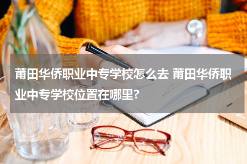 莆田华侨职业中专学校怎么去 莆田华侨职业中专学校位置在哪里?