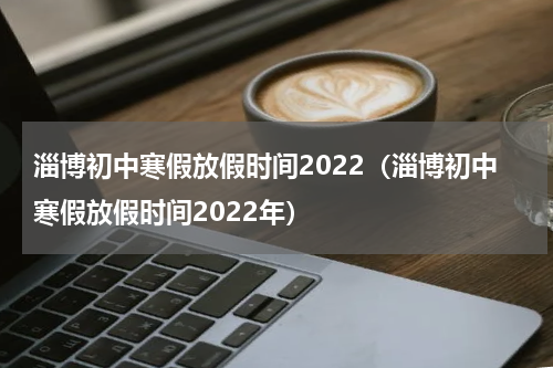 淄博初中寒假放假时间2022（淄博初中寒假放假时间2022年）