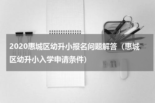 2020惠城区幼升小报名问题解答（惠城区幼升小入学申请条件）