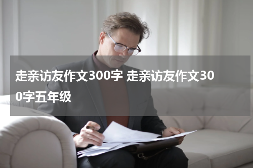 走亲访友作文300字 走亲访友作文300字五年级