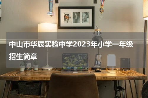 中山市华辰实验中学2023年小学一年级招生简章