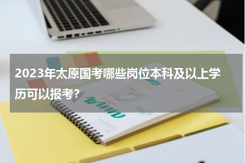 2023年太原国考哪些岗位本科及以上学历可以报考？
