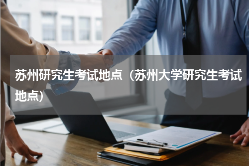 苏州研究生考试地点（苏州大学研究生考试地点）