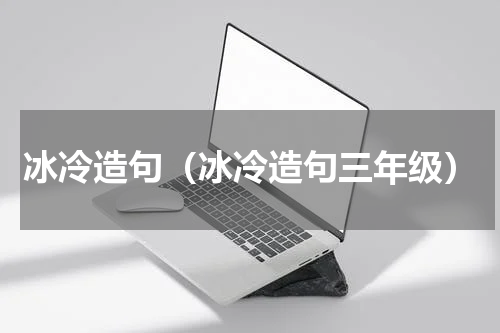 冰冷造句（冰冷造句三年级）