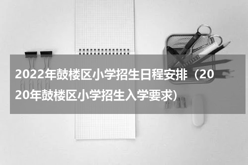 2022年鼓楼区小学招生日程安排（2020年鼓楼区小学招生入学要求）