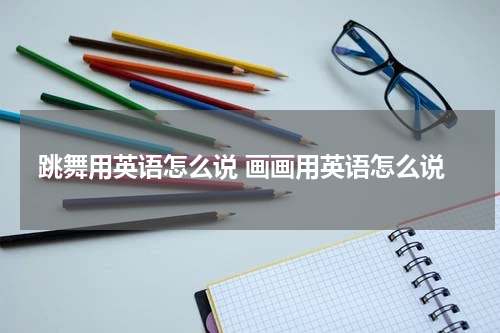 跳舞用英语怎么说 画画用英语怎么说