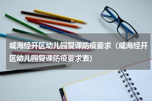 威海经开区幼儿园复课防疫要求（威海经开区幼儿园复课防疫要求表）