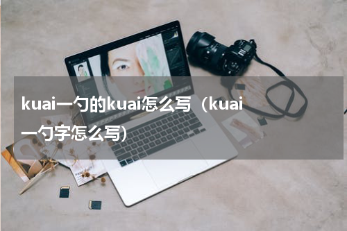 kuai一勺的kuai怎么写（kuai一勺字怎么写）