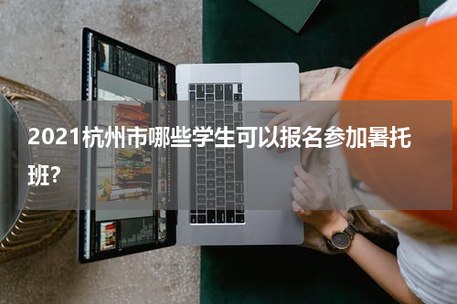 2021杭州市哪些学生可以报名参加暑托班？
