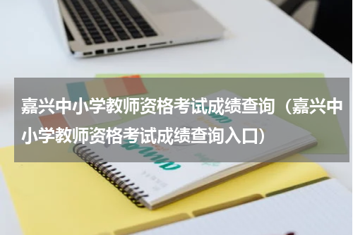 嘉兴中小学教师资格考试成绩查询（嘉兴中小学教师资格考试成绩查询入口）