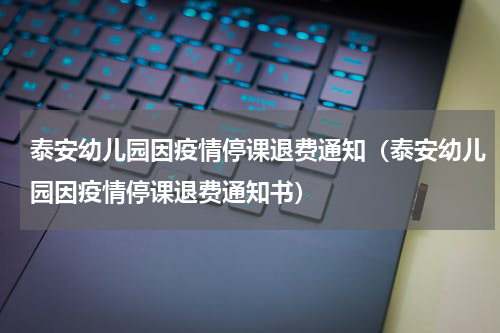 泰安幼儿园因疫情停课退费通知（泰安幼儿园因疫情停课退费通知书）