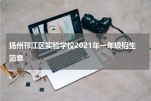 扬州邗江区实验学校2021年一年级招生简章