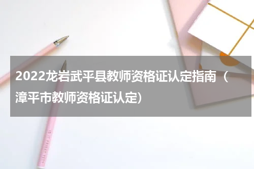 2022龙岩武平县教师资格证认定指南（漳平市教师资格证认定）
