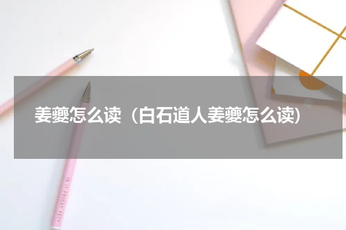 姜夔怎么读（白石道人姜夔怎么读）