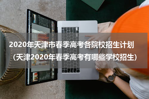 2020年天津市春季高考各院校招生计划（天津2020年春季高考有哪些学校招生）
