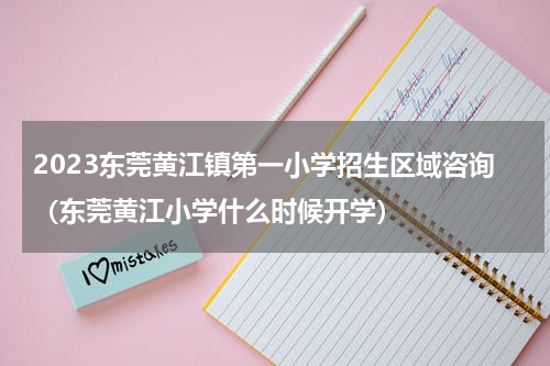 2023东莞黄江镇第一小学招生区域咨询（东莞黄江小学什么时候开学）