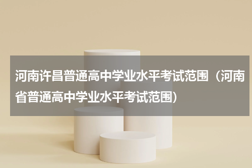 河南许昌普通高中学业水平考试范围（河南省普通高中学业水平考试范围）