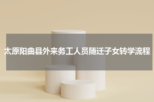 太原阳曲县外来务工人员随迁子女转学流程