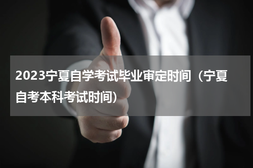 2023宁夏自学考试毕业审定时间（宁夏自考本科考试时间）
