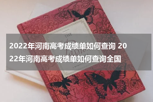 2022年河南高考成绩单如何查询 2022年河南高考成绩单如何查询全国