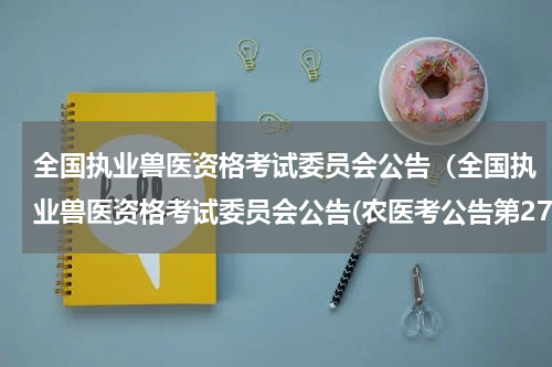 全国执业兽医资格考试委员会公告（全国执业兽医资格考试委员会公告(农医考公告第27号）