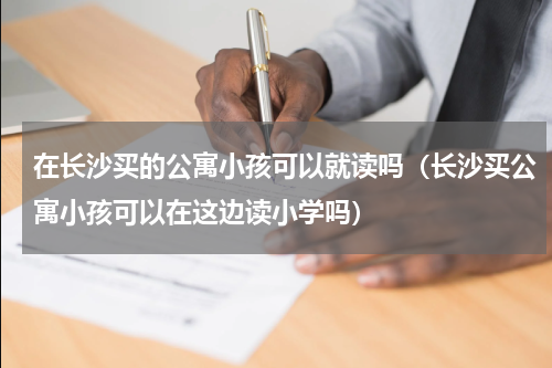 在长沙买的公寓小孩可以就读吗（长沙买公寓小孩可以在这边读小学吗）