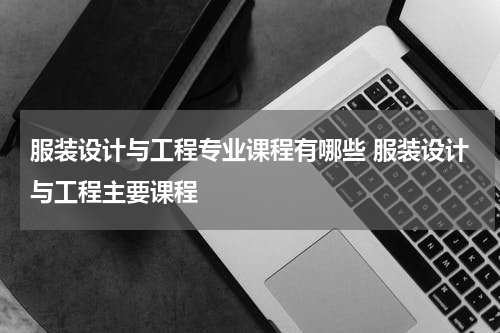 服装设计与工程专业课程有哪些 服装设计与工程主要课程