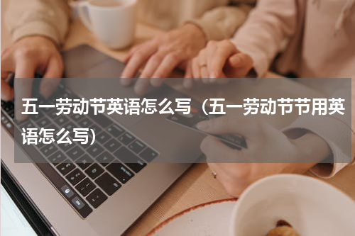 五一劳动节英语怎么写（五一劳动节节用英语怎么写）