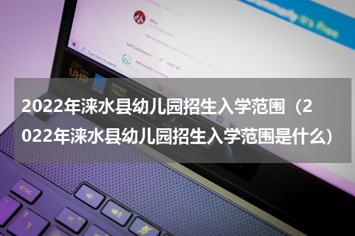 2022年涞水县幼儿园招生入学范围（2022年涞水县幼儿园招生入学范围是什么）