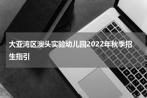 大亚湾区澳头实验幼儿园2022年秋季招生指引