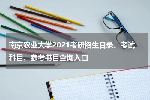 南京农业大学2021考研招生目录、考试科目、参考书目查询入口
