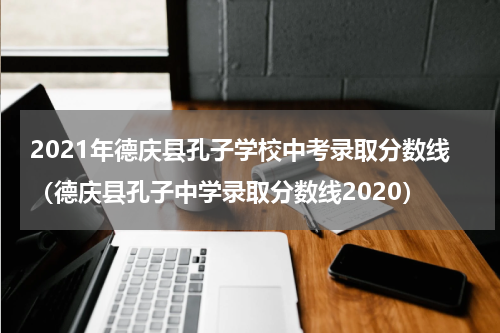 2021年德庆县孔子学校中考录取分数线（德庆县孔子中学录取分数线2020）