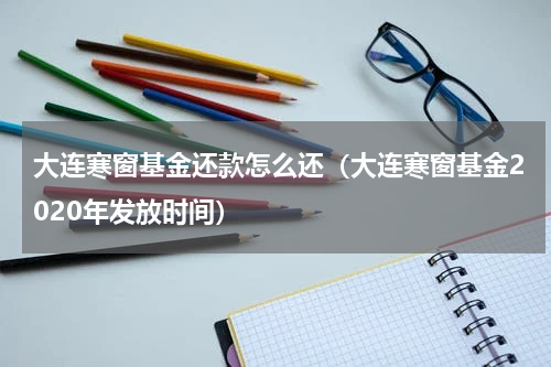 大连寒窗基金还款怎么还（大连寒窗基金2020年发放时间）