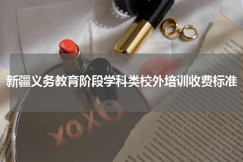 新疆义务教育阶段学科类校外培训收费标准