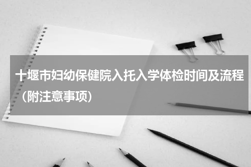 十堰市妇幼保健院入托入学体检时间及流程（附注意事项）