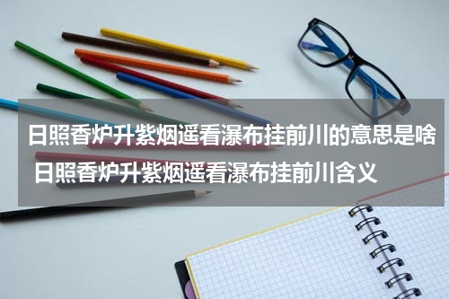 日照香炉升紫烟遥看瀑布挂前川的意思是啥 日照香炉升紫烟遥看瀑布挂前川含义