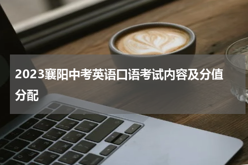 2023襄阳中考英语口语考试内容及分值分配