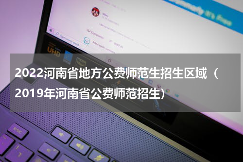 2022河南省地方公费师范生招生区域（2019年河南省公费师范招生）