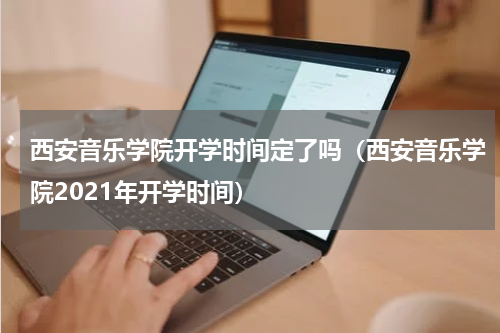 西安音乐学院开学时间定了吗（西安音乐学院2021年开学时间）