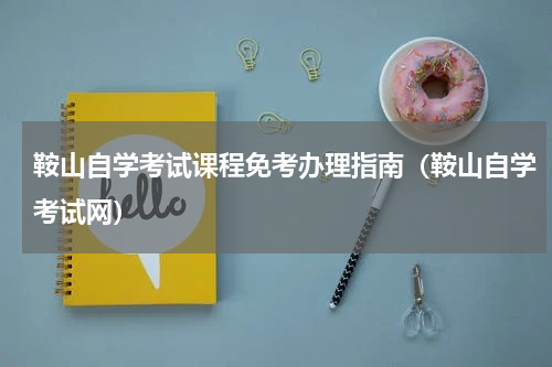 鞍山自学考试课程免考办理指南（鞍山自学考试网）