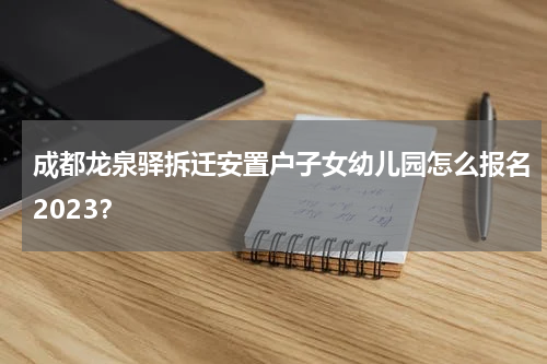 成都龙泉驿拆迁安置户子女幼儿园怎么报名2023？