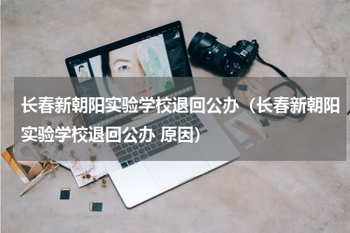 长春新朝阳实验学校退回公办（长春新朝阳实验学校退回公办 原因）