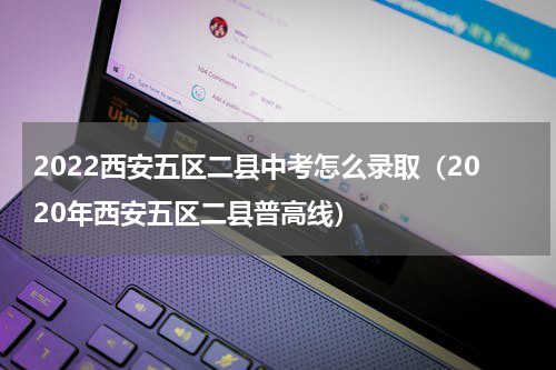 2022西安五区二县中考怎么录取（2020年西安五区二县普高线）