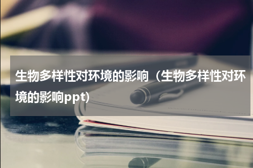 生物多样性对环境的影响（生物多样性对环境的影响ppt）