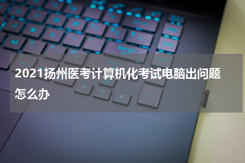 2021扬州医考计算机化考试电脑出问题怎么办