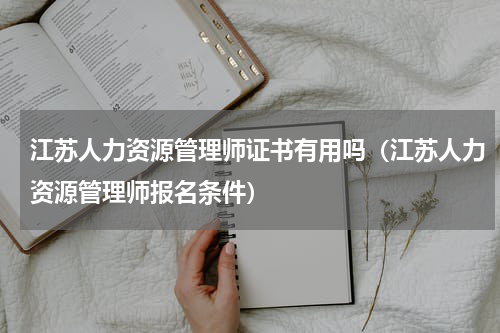 江苏人力资源管理师证书有用吗（江苏人力资源管理师报名条件）